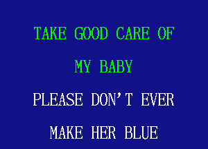 TAKE GOOD CARE OF
MY BABY
PLEASE DON T EVER

MAKE HER BLUE l