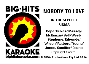 BIG'HITS NOBODY TO LOVE
'7 V

IN THE STYLE 0F
SIGMA

Pope! Dukes! Massey!
McKenzie! Serf! West!
Stephens! Edwards!
L A Wilson)r Rutherg! Young!
Jones! Sandifer! Deans

WOKE COpYrIght Control

blghnskaraokc.com o CIDA P'oducliOIs m, ud zou