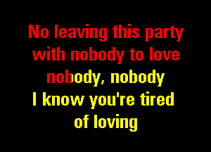 No leaving this party
with nobody to love

nobody.nohody
I know you're tired
of loving