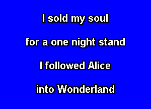 I sold my soul

for a one night stand

I followed Alice

into Wonderland