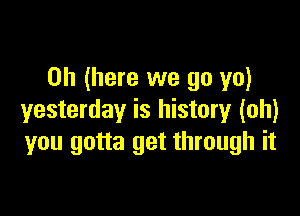 on (here we go yo)

yesterday is history (oh)
you gotta get through it