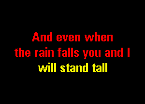 And even when

the rain falls you and I
will stand tall