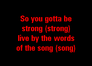 So you gotta be
strong (strong)

live by the words
of the song (song)