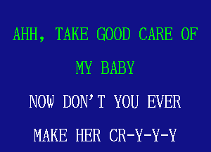 AHH, TAKE GOOD CARE OF
MY BABY
NOW DOW T YOU EVER
MAKE HER CR-Y-Y-Y