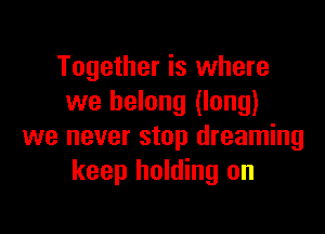 Together is where
we belong (long)

we never stop dreaming
keep holding on