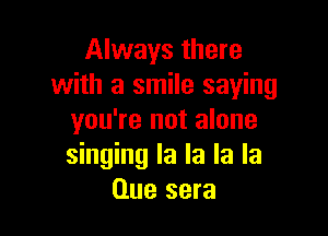 Always there
with a smile saying

you're not alone
singing la la la la
Clue sera