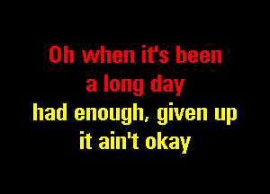 Oh when it's been
a long day

had enough, given up
it ain't okay