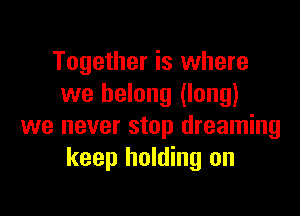 Together is where
we belong (long)

we never stop dreaming
keep holding on