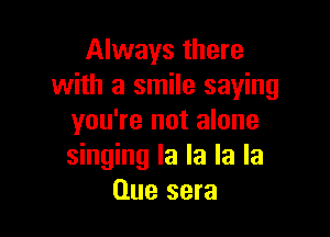 Always there
with a smile saying

you're not alone
singing la la la la
Clue sera