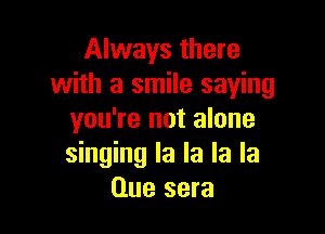 Always there
with a smile saying

you're not alone
singing la la la la
Clue sera