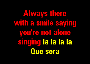 Always there
with a smile saying

you're not alone
singing la la la la
Clue sera