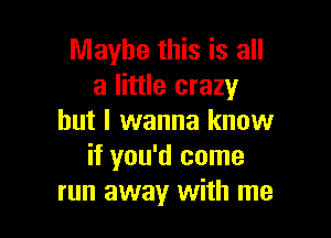 Maybe this is all
a little crazy

but I wanna know
if you'd come
run away with me