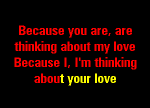 Because you are, are
thinking about my love
Because I, I'm thinking

about your love