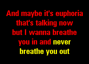 And maybe it's euphoria
that's talking now
but I wanna breathe
you in and never
breathe you out