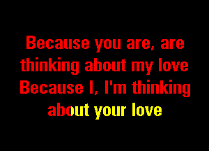 Because you are, are
thinking about my love
Because I, I'm thinking

about your love