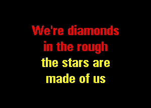 We're diamonds
in the rough

the stars are
made of us