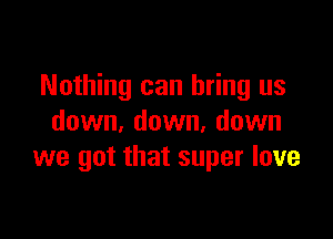 Nothing can bring us

down, down, down
we got that super love