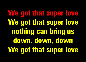 We got that super love
We got that super love
nothing can bring us
down, down, down
We got that super love