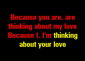 Because you are, are
thinking about my love
Because I, I'm thinking

about your love