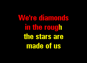 We're diamonds
in the rough

the stars are
made of us