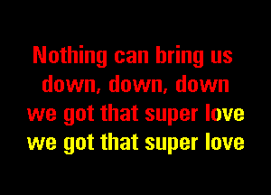 Nothing can bring us
down, down, down
we got that super love
we got that super love