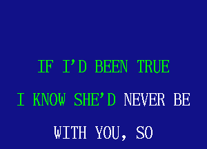 IF PD BEEN TRUE
I KNOW SHED NEVER BE
WITH YOU, SO