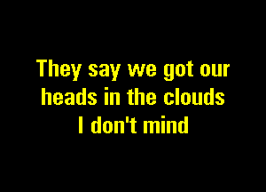 They say we got our

heads in the clouds
I don't mind