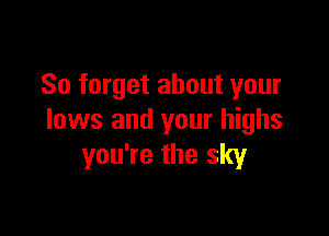 So forget about your

lows and your highs
you're the sky