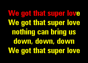 We got that super love
We got that super love
nothing can bring us
down, down, down
We got that super love