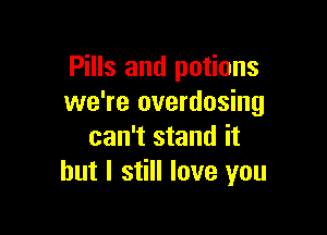 Pills and potions
we're overdosing

can't stand it
but I still love you