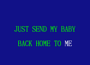 JUST SEND MY BABY

BACK HOME TO ME