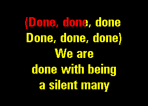 (Done,done,done
Done,done,done)

We are
done with being
a silent many