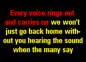 Every voice rings out
and carries no we won't
iust go back home with-
out you hearing the sound

when the many say