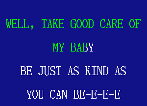 WELL, TAKE GOOD CARE OF
MY BABY
BE JUST AS KIND AS
YOU CAN BE-E-E-E