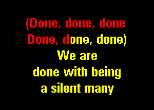 (Done,done,done
Done,done,done)

We are
done with being
a silent many