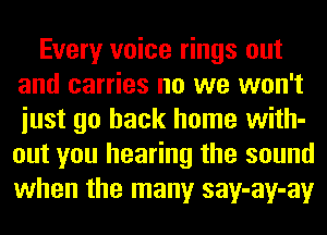 Every voice rings out
and carries no we won't
iust go back home with-
out you hearing the sound
when the many say-ay-ay