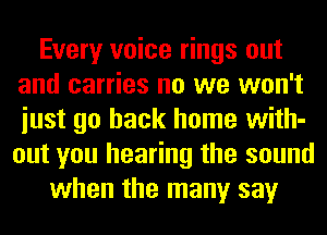 Every voice rings out
and carries no we won't
iust go back home with-
out you hearing the sound

when the many say