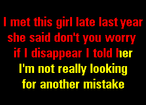 I met this girl late last year
she said don't you worry
if I disappear I told her
I'm not really looking
for another mistake