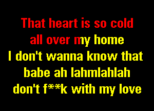 That heart is so cold
all over my home
I don't wanna know that

hahe ah lahmlahlah
don't femk with my love