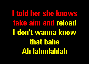 I told her she knows
take aim and reload
I don't wanna know
that hahe
Ah lahmlahlah