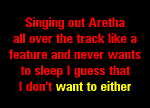 Singing out Aretha
all over the track like a
feature and never wants
to sleep I guess that
I don't want to either