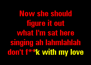 Now she should
figure it out

what I'm sat here
singing ah lahmlahlah
don't fHk with my love