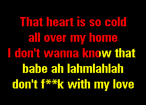 That heart is so cold
all over my home
I don't wanna know that

hahe ah lahmlahlah
don't femk with my love