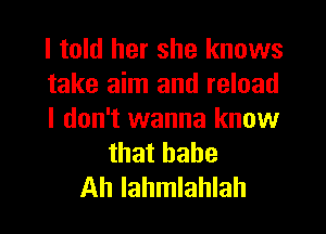 I told her she knows
take aim and reload
I don't wanna know
that hahe
Ah lahmlahlah