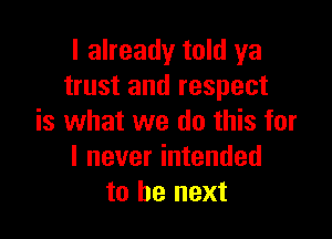 I already told ya
trust and respect

is what we do this for
I never intended
to be next