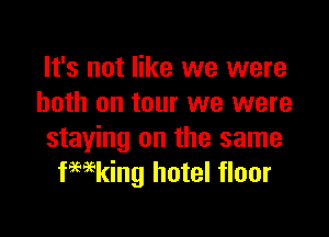It's not like we were
both on tour we were

staying on the same
fHking hotel floor