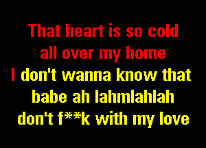 That heart is so cold
all over my home
I don't wanna know that

hahe ah lahmlahlah
don't femk with my love