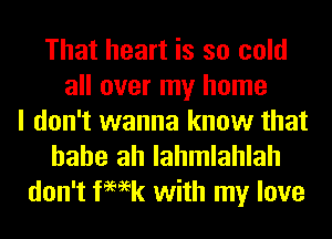 That heart is so cold
all over my home
I don't wanna know that

hahe ah lahmlahlah
don't femk with my love