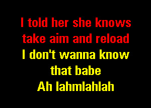 I told her she knows
take aim and reload
I don't wanna know
that hahe
Ah lahmlahlah