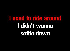 I used to ride around

I didn't wanna
settle down